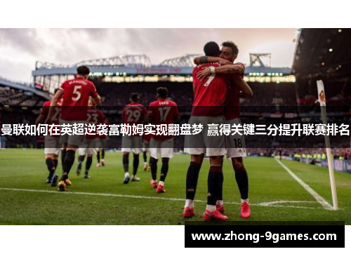 曼联如何在英超逆袭富勒姆实现翻盘梦 赢得关键三分提升联赛排名