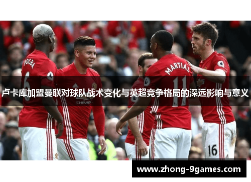 卢卡库加盟曼联对球队战术变化与英超竞争格局的深远影响与意义