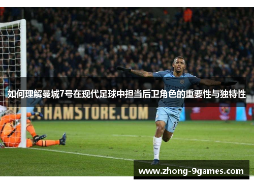 如何理解曼城7号在现代足球中担当后卫角色的重要性与独特性