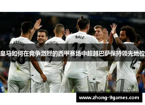 皇马如何在竞争激烈的西甲赛场中超越巴萨保持领先地位
