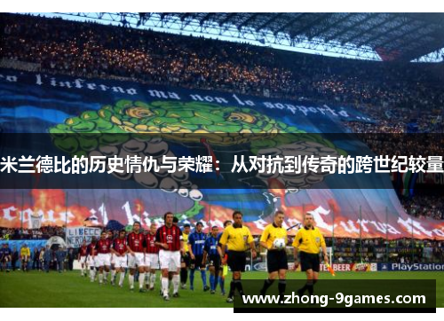 米兰德比的历史情仇与荣耀：从对抗到传奇的跨世纪较量