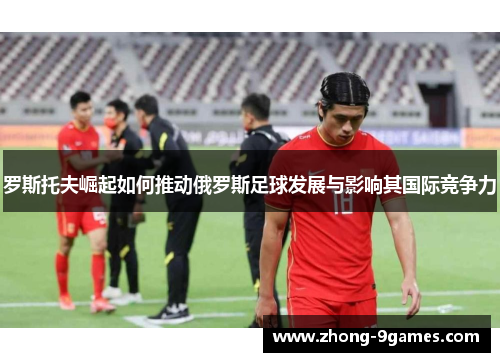 罗斯托夫崛起如何推动俄罗斯足球发展与影响其国际竞争力 罗斯托夫崛起如何推动俄罗斯足球发展与影响其国际竞争力