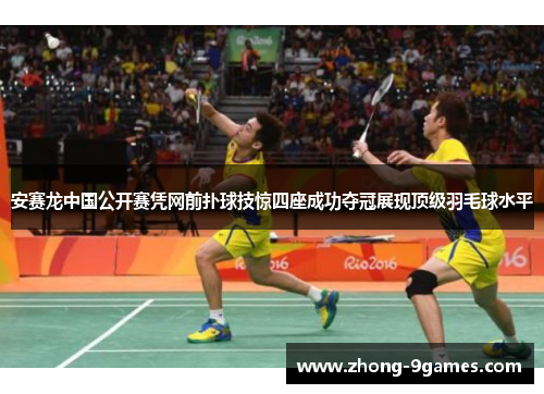 安赛龙中国公开赛凭网前扑球技惊四座成功夺冠展现顶级羽毛球水平