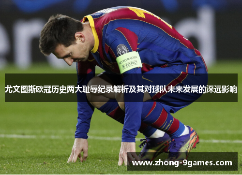 尤文图斯欧冠历史两大耻辱纪录解析及其对球队未来发展的深远影响