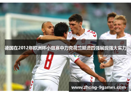 德国在2012年欧洲杯小组赛中力克荷兰挺进四强展现强大实力