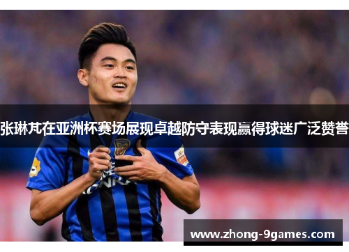 张琳芃在亚洲杯赛场展现卓越防守表现赢得球迷广泛赞誉