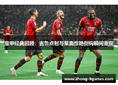 意甲经典回顾：吉鲁点射与莱奥惊艳倒钩瞬间重现