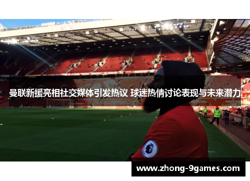曼联新援亮相社交媒体引发热议 球迷热情讨论表现与未来潜力