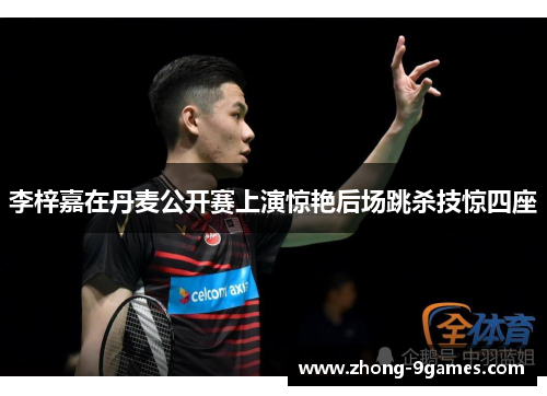 李梓嘉在丹麦公开赛上演惊艳后场跳杀技惊四座