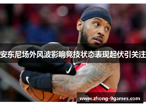 安东尼场外风波影响竞技状态表现起伏引关注