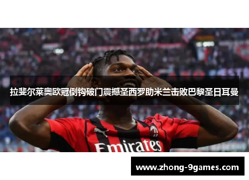 拉斐尔莱奥欧冠倒钩破门震撼圣西罗助米兰击败巴黎圣日耳曼