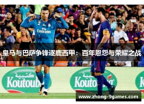 皇马与巴萨争锋逐鹿西甲：百年恩怨与荣耀之战